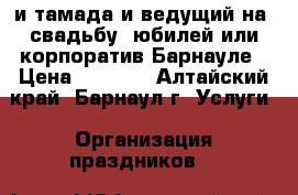 и тамада и ведущий на  свадьбу, юбилей или корпоратив Барнауле › Цена ­ 2 000 - Алтайский край, Барнаул г. Услуги » Организация праздников   